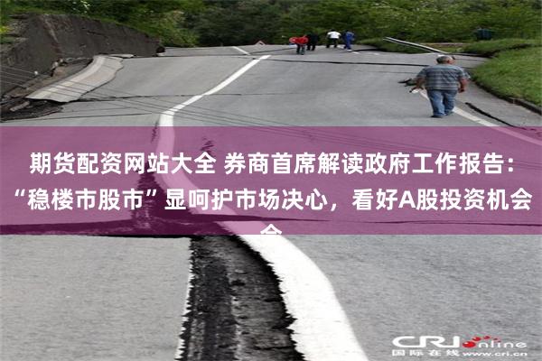 期货配资网站大全 券商首席解读政府工作报告：“稳楼市股市”显呵护市场决心，看好A股投资机会