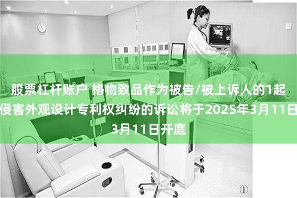 股票杠杆账户 格物致品作为被告/被上诉人的1起涉及侵害外观设计专利权纠纷的诉讼将于2025年3月11日开庭
