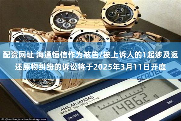 配资网址 海通恒信作为被告/被上诉人的1起涉及返还原物纠纷的诉讼将于2025年3月11日开庭