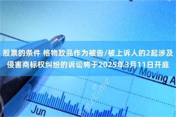 股票的条件 格物致品作为被告/被上诉人的2起涉及侵害商标权纠纷的诉讼将于2025年3月11日开庭