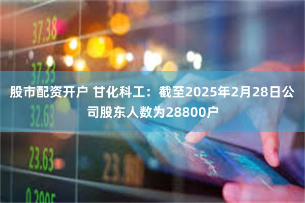 股市配资开户 甘化科工：截至2025年2月28日公司股东人数为28800户