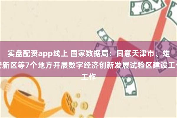 实盘配资app线上 国家数据局：同意天津市、雄安新区等7个地方开展数字经济创新发展试验区建设工作