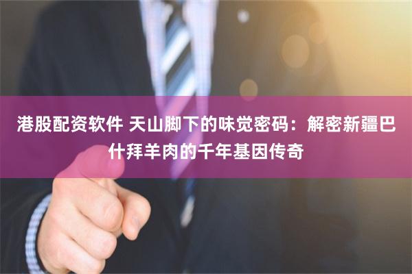 港股配资软件 天山脚下的味觉密码：解密新疆巴什拜羊肉的千年基因传奇