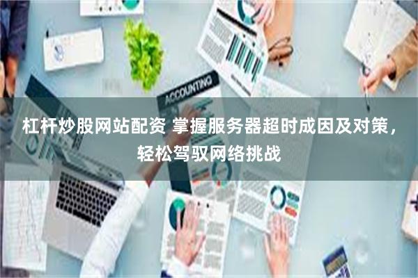 杠杆炒股网站配资 掌握服务器超时成因及对策，轻松驾驭网络挑战