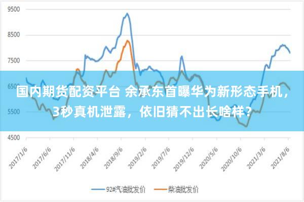 国内期货配资平台 余承东首曝华为新形态手机，3秒真机泄露，依旧猜不出长啥样？