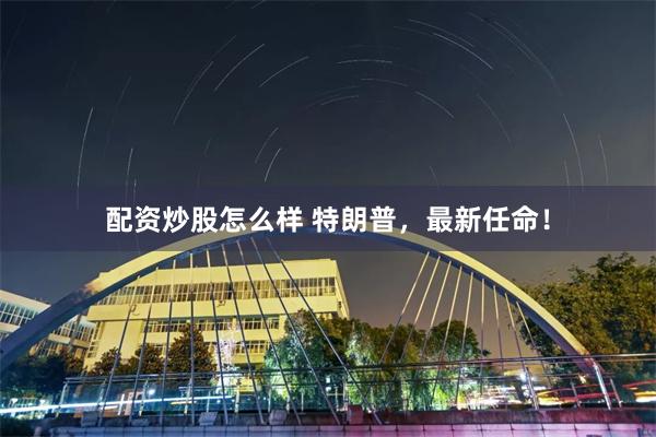 配资炒股怎么样 特朗普，最新任命！