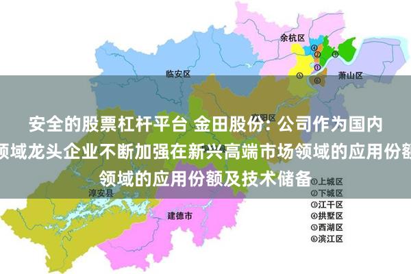 安全的股票杠杆平台 金田股份: 公司作为国内铜及铜合金领域龙头企业不断加强在新兴高端市场领域的应用份额及技术储备