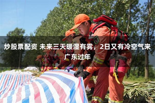 炒股票配资 未来三天暖湿有雾，2日又有冷空气来广东过年