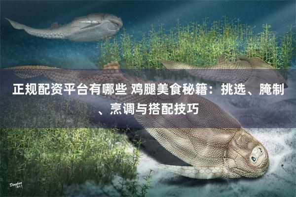 正规配资平台有哪些 鸡腿美食秘籍：挑选、腌制、烹调与搭配技巧