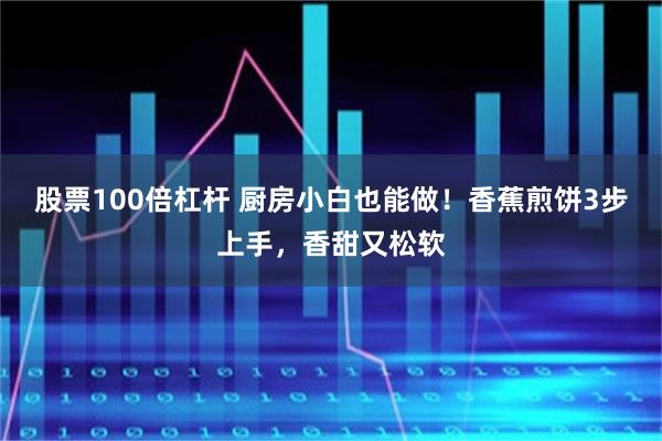 股票100倍杠杆 厨房小白也能做！香蕉煎饼3步上手，香甜又松软