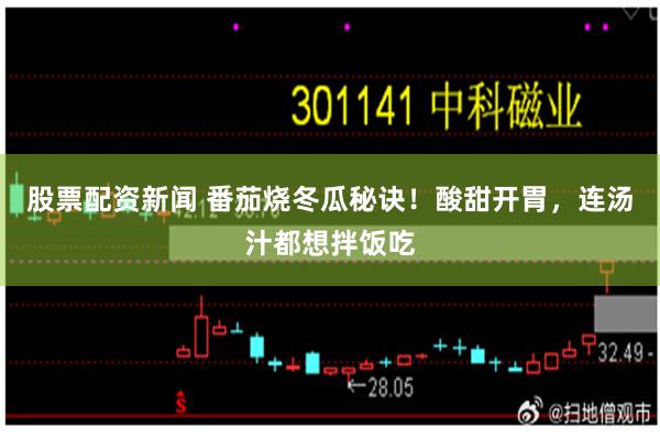 股票配资新闻 番茄烧冬瓜秘诀！酸甜开胃，连汤汁都想拌饭吃