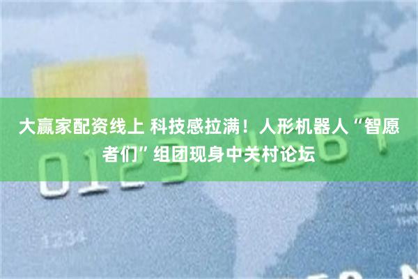 大赢家配资线上 科技感拉满！人形机器人“智愿者们”组团现身中关村论坛