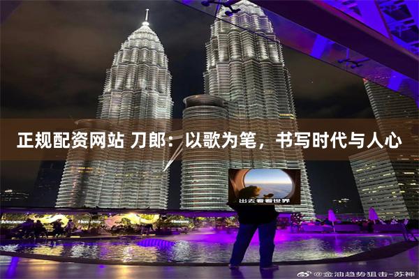 正规配资网站 刀郎：以歌为笔，书写时代与人心