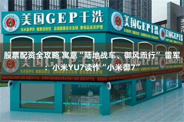 股票配资全攻略 寓意“陆地战车、御风而行” 雷军：小米YU7读作“小米御7”