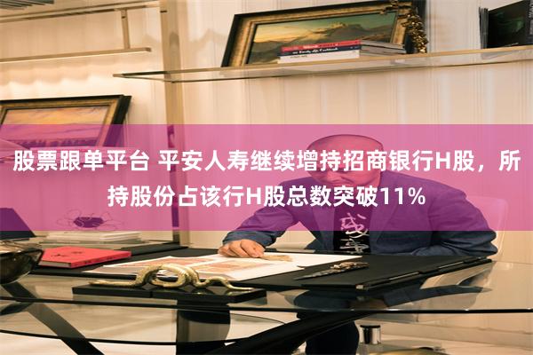 股票跟单平台 平安人寿继续增持招商银行H股，所持股份占该行H股总数突破11%