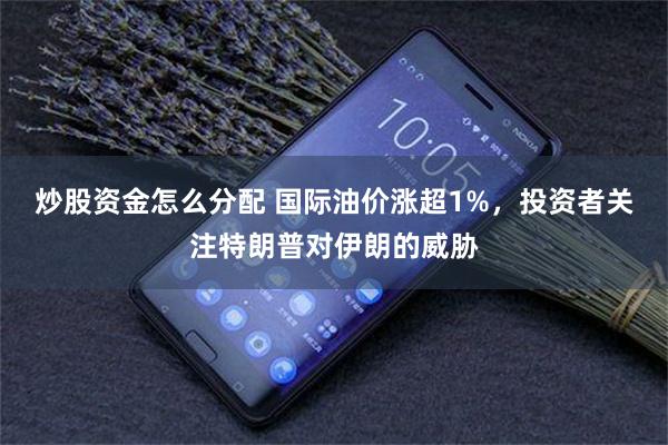 炒股资金怎么分配 国际油价涨超1%，投资者关注特朗普对伊朗的威胁
