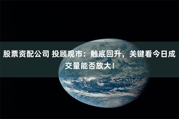 股票资配公司 投顾观市：触底回升，关键看今日成交量能否放大！