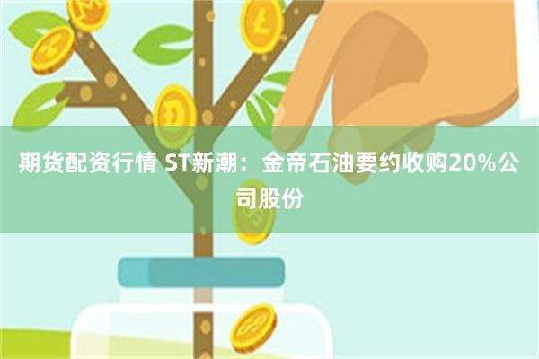 期货配资行情 ST新潮：金帝石油要约收购20%公司股份