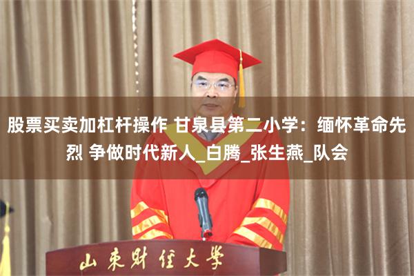 股票买卖加杠杆操作 甘泉县第二小学：缅怀革命先烈 争做时代新人_白腾_张生燕_队会