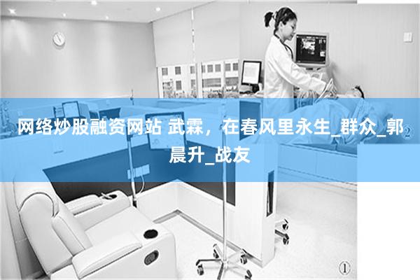 网络炒股融资网站 武霖，在春风里永生_群众_郭晨升_战友