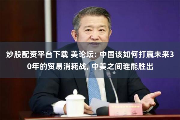 炒股配资平台下载 美论坛: 中国该如何打赢未来30年的贸易消耗战, 中美之间谁能胜出