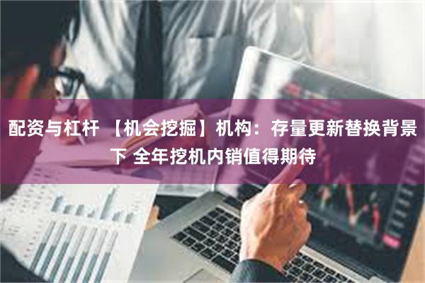 配资与杠杆 【机会挖掘】机构：存量更新替换背景下 全年挖机内销值得期待