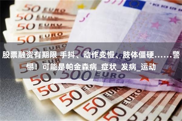 股票融资有期限 手抖、动作变慢、肢体僵硬……警惕！可能是帕金森病_症状_发病_运动