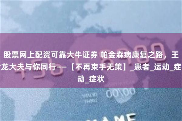 股票网上配资可靠大牛证券 帕金森病康复之路，王世龙大夫与你同行——【不再束手无策】_患者_运动_症状