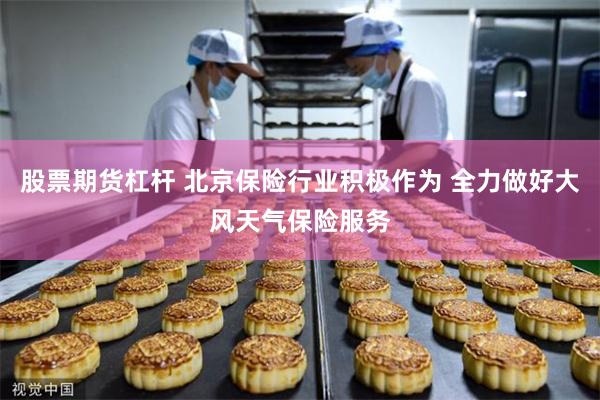 股票期货杠杆 北京保险行业积极作为 全力做好大风天气保险服务