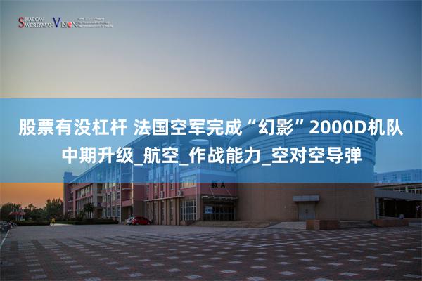 股票有没杠杆 法国空军完成“幻影”2000D机队中期升级_航空_作战能力_空对空导弹
