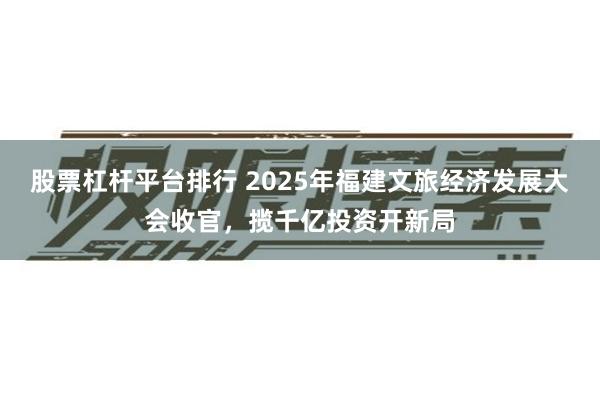 股票杠杆平台排行 2025年福建文旅经济发展大会收官，揽千亿投资开新局