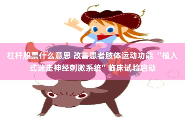 杠杆股票什么意思 改善患者肢体运动功能 “植入式迷走神经刺激系统”临床试验启动