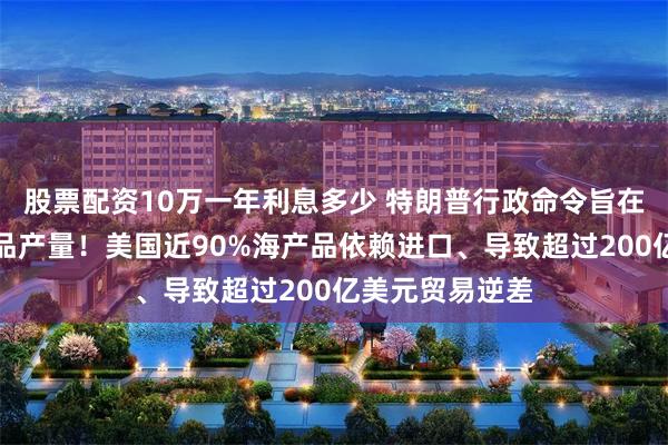 股票配资10万一年利息多少 特朗普行政命令旨在提高国内海产品产量！美国近90%海产品依赖进口、导致超过200亿美元贸易逆差