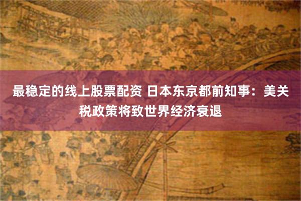 最稳定的线上股票配资 日本东京都前知事：美关税政策将致世界经济衰退
