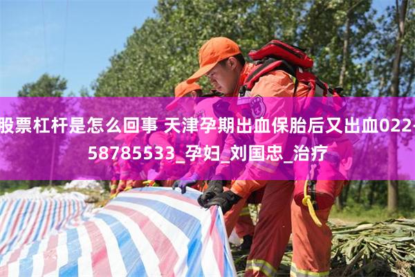股票杠杆是怎么回事 天津孕期出血保胎后又出血022-58785533_孕妇_刘国忠_治疗
