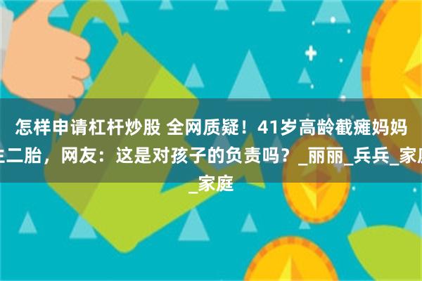 怎样申请杠杆炒股 全网质疑！41岁高龄截瘫妈妈生二胎，网友：这是对孩子的负责吗？_丽丽_兵兵_家庭