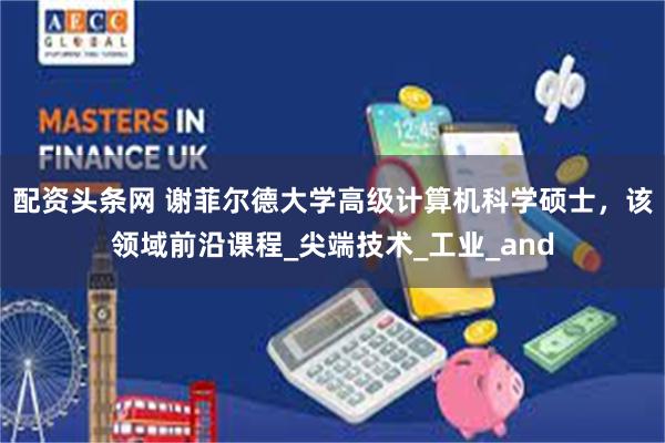 配资头条网 谢菲尔德大学高级计算机科学硕士，该领域前沿课程_尖端技术_工业_and