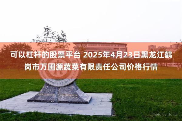 可以杠杆的股票平台 2025年4月23日黑龙江鹤岗市万圃源蔬菜有限责任公司价格行情