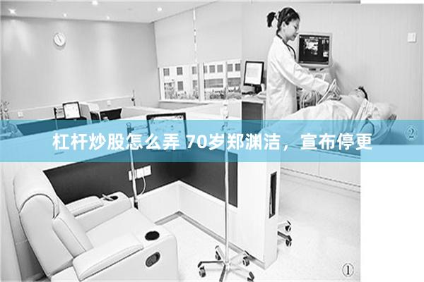 杠杆炒股怎么弄 70岁郑渊洁，宣布停更
