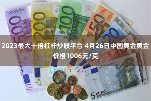 2023最大十倍杠杆炒股平台 4月26日中国黄金黄金价格1006元/克