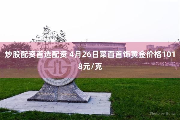 炒股配资首选配资 4月26日菜百首饰黄金价格1018元/克