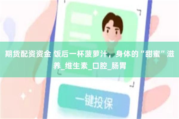 期货配资资金 饭后一杯菠萝汁，身体的“甜蜜”滋养_维生素_口腔_肠胃