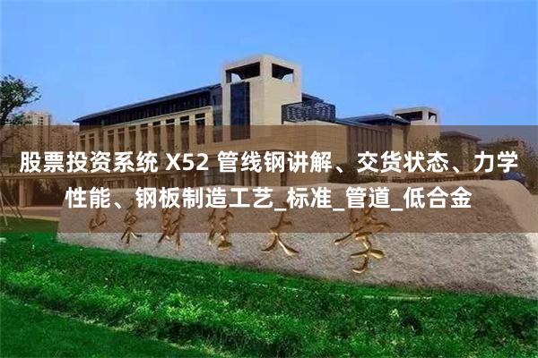 股票投资系统 X52 管线钢讲解、交货状态、力学性能、钢板制造工艺_标准_管道_低合金