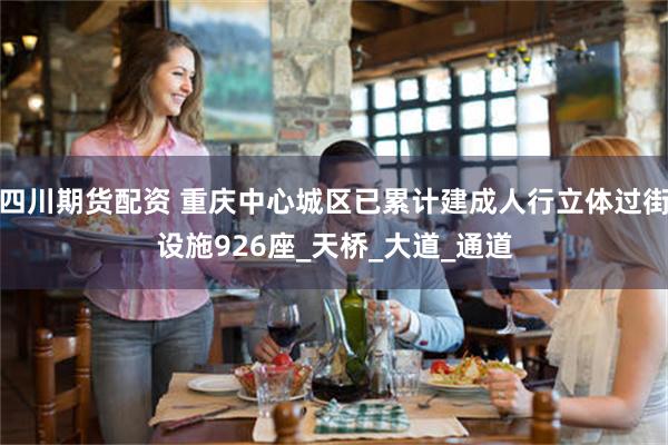 四川期货配资 重庆中心城区已累计建成人行立体过街设施926座_天桥_大道_通道