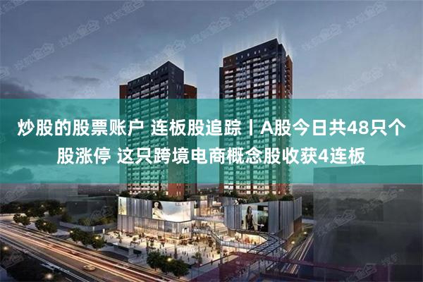 炒股的股票账户 连板股追踪丨A股今日共48只个股涨停 这只跨境电商概念股收获4连板