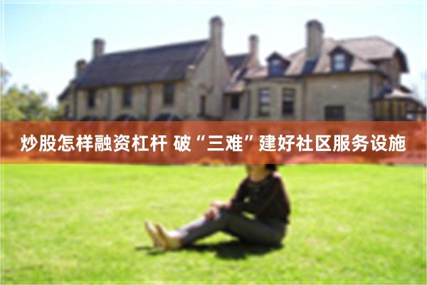 炒股怎样融资杠杆 破“三难”建好社区服务设施