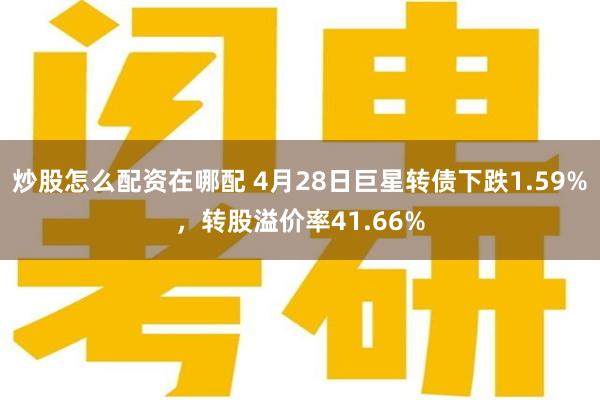 炒股怎么配资在哪配 4月28日巨星转债下跌1.59%，转股溢价率41.66%