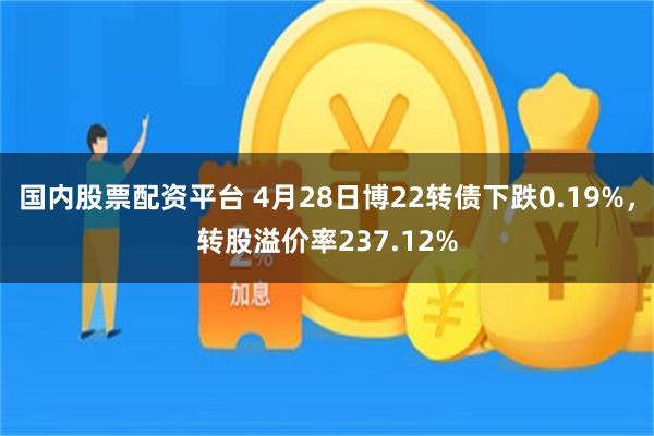 国内股票配资平台 4月28日博22转债下跌0.19%，转股溢价率237.12%