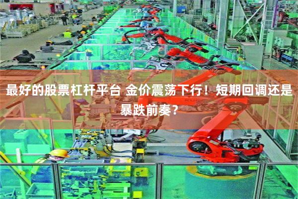 最好的股票杠杆平台 金价震荡下行！短期回调还是暴跌前奏？