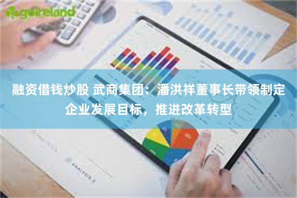 融资借钱炒股 武商集团：潘洪祥董事长带领制定企业发展目标，推进改革转型